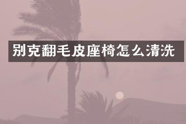 别克翻毛皮座椅怎么清洗