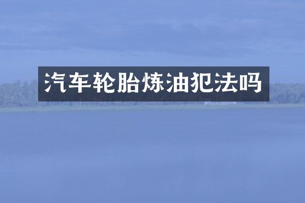 汽车轮胎炼油犯法吗