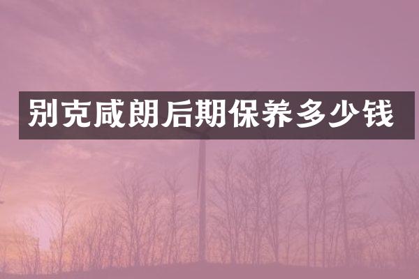 别克咸朗后期保养多少钱