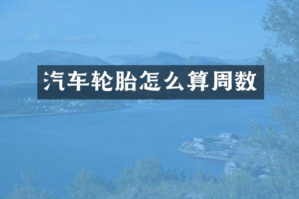 汽车轮胎怎么算周数