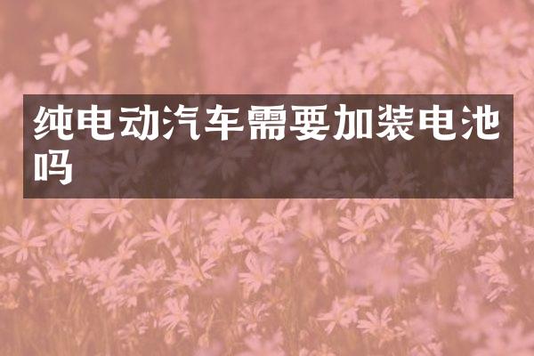 纯电动汽车需要加装电池吗