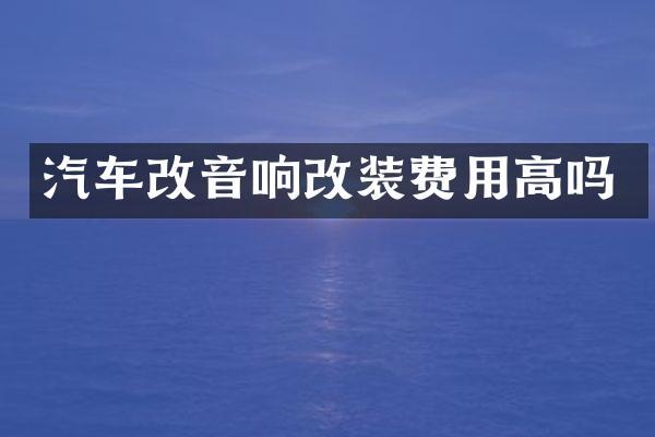 汽车改音响改装费用高吗
