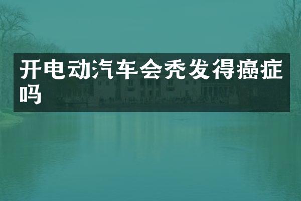 开电动汽车会秃发得癌症吗