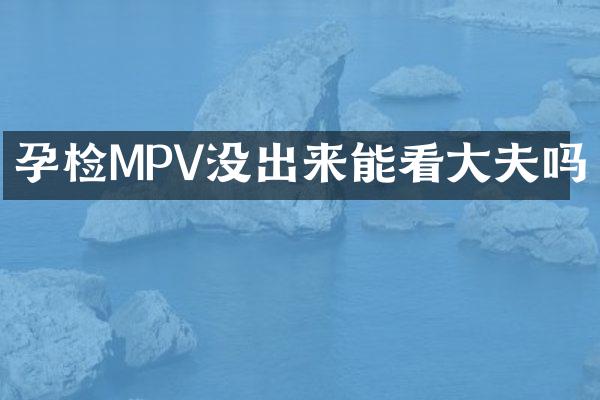 孕检MPV没出来能看大夫吗