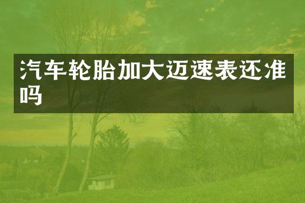 汽车轮胎加大迈速表还准吗