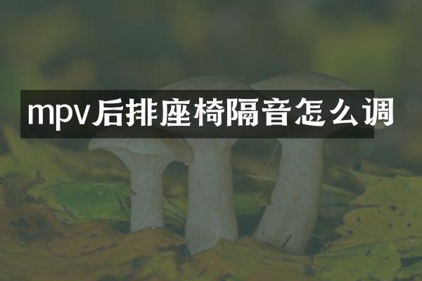 mpv后排座椅隔音怎么调