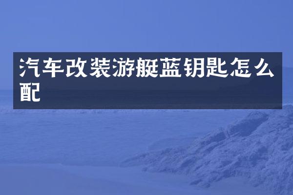 汽车改装游艇蓝钥匙怎么配
