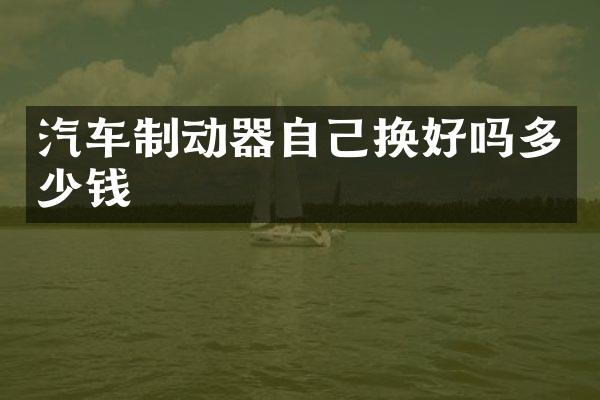 汽车制动器自己换好吗多少钱