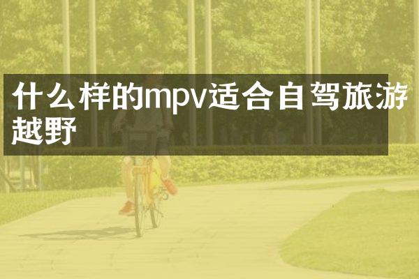 什么样的mpv适合自驾旅游越野