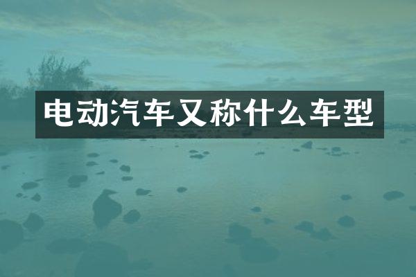 电动汽车又称什么车型