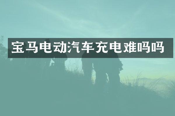 宝马电动汽车充电难吗吗