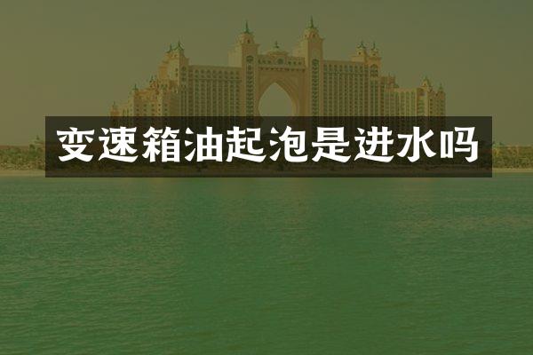 变速箱油起泡是进水吗