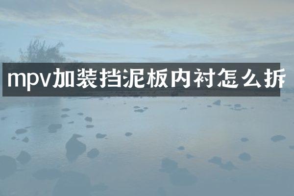 mpv加装挡泥板内衬怎么拆