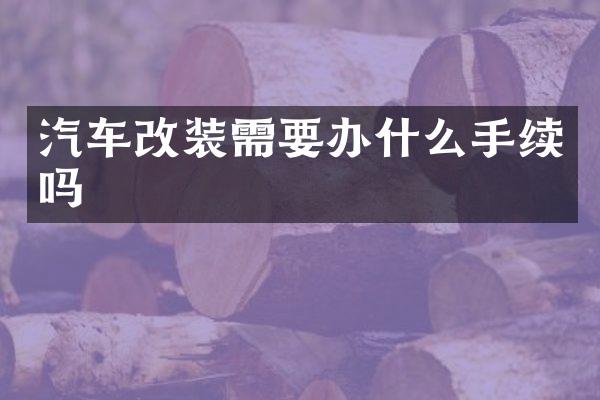 汽车改装需要办什么手续吗