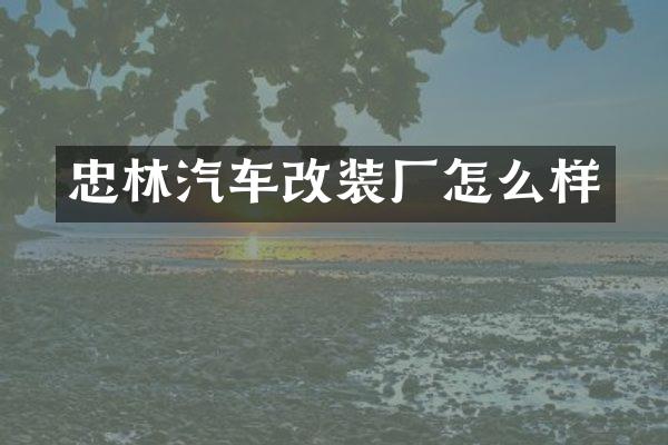 忠林汽车改装厂怎么样