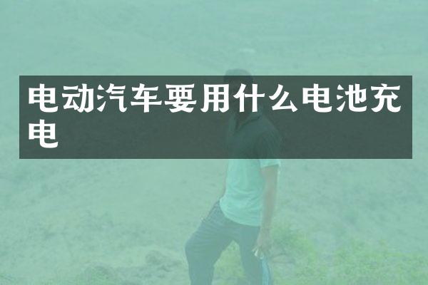 电动汽车要用什么电池充电