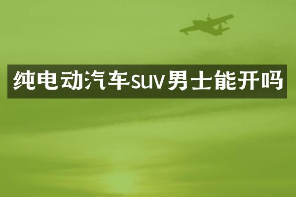纯电动汽车suv男士能开吗