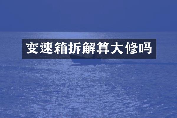 变速箱拆解算大修吗