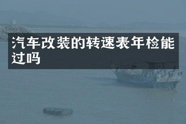 汽车改装的转速表年检能过吗