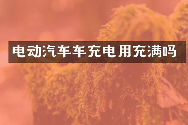 电动汽车车充电用充满吗