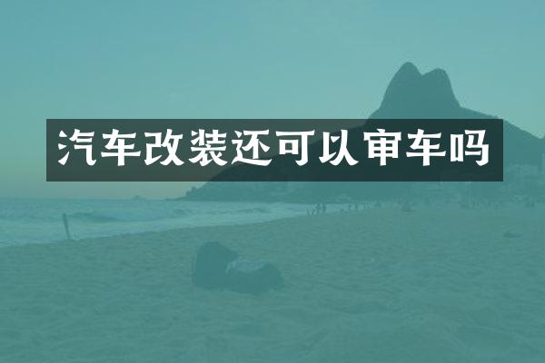 汽车改装还可以审车吗