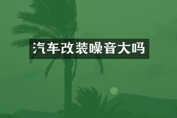 汽车改装噪音大吗