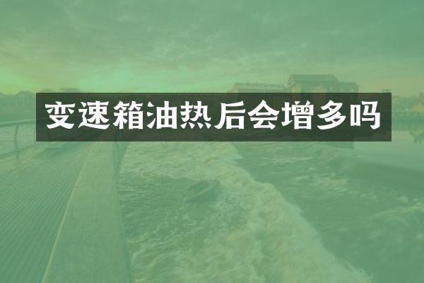 变速箱油热后会增多吗