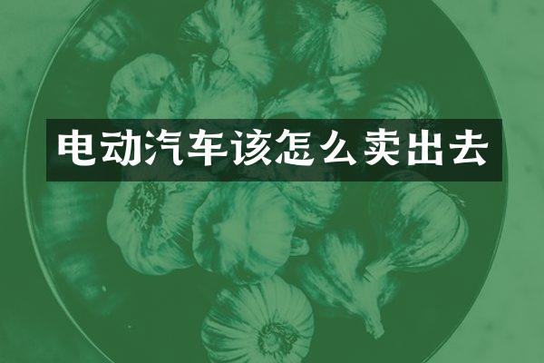 电动汽车该怎么卖出去