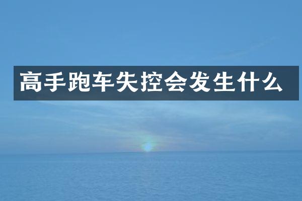 高手跑车失控会发生什么