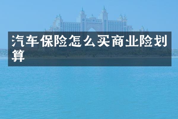 汽车保险怎么买商业险划算