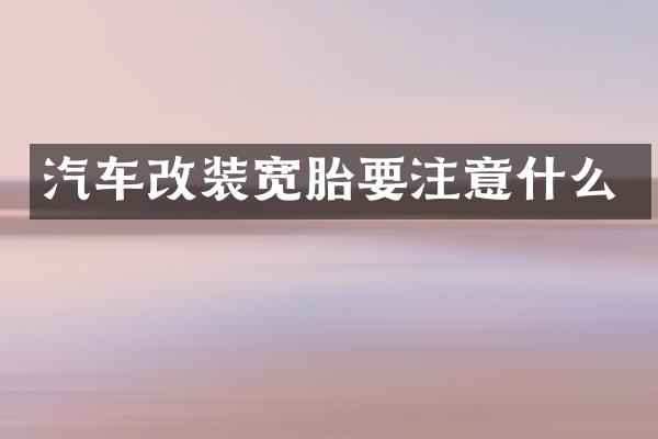 汽车改装宽胎要注意什么