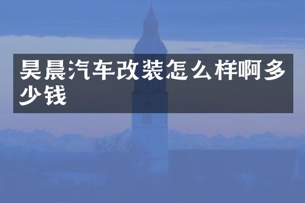 昊晨汽车改装怎么样啊多少钱