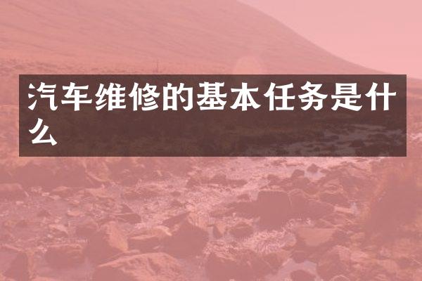 汽车维修的基本任务是什么