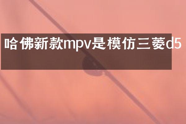 哈佛新款mpv是模仿三菱d5吗