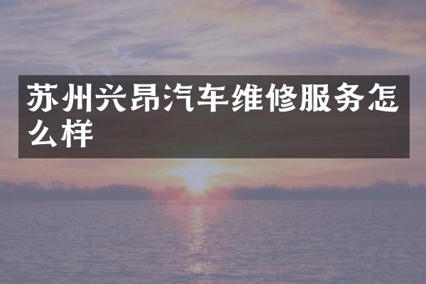 苏州兴昂汽车维修服务怎么样