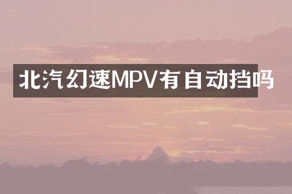 北汽幻速MPV有自动挡吗