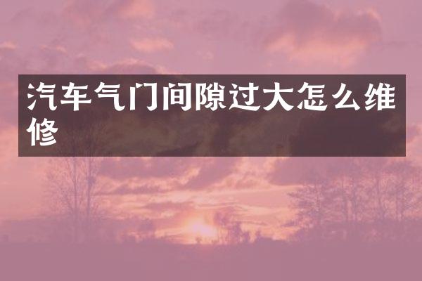 汽车气门间隙过大怎么维修