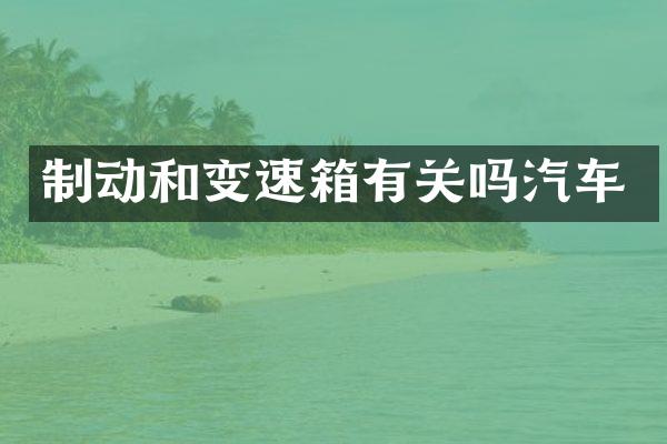制动和变速箱有关吗汽车