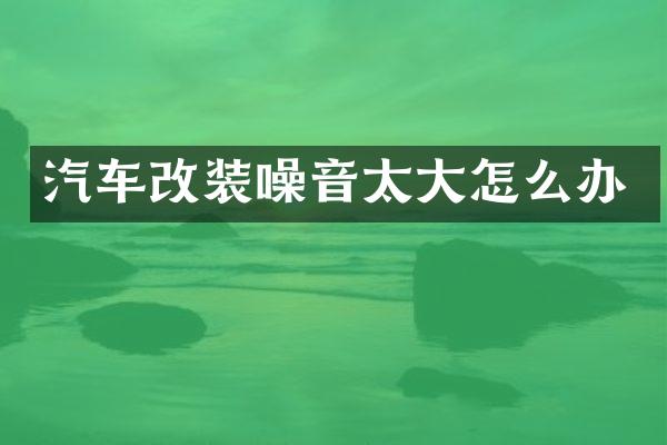 汽车改装噪音太大怎么办