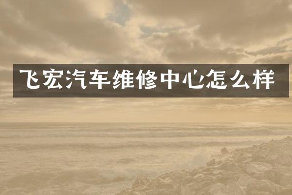 飞宏汽车维修中心怎么样