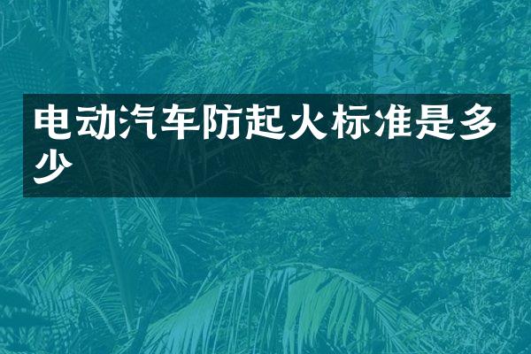 电动汽车防起火标准是多少