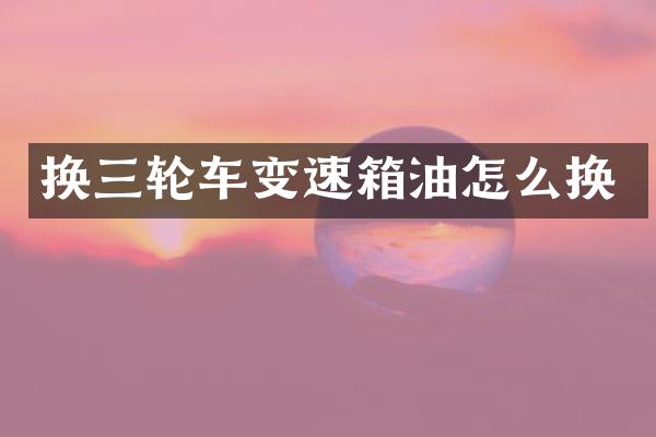 换三轮车变速箱油怎么换