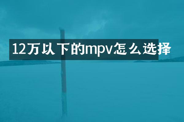 12万以下的mpv怎么选择