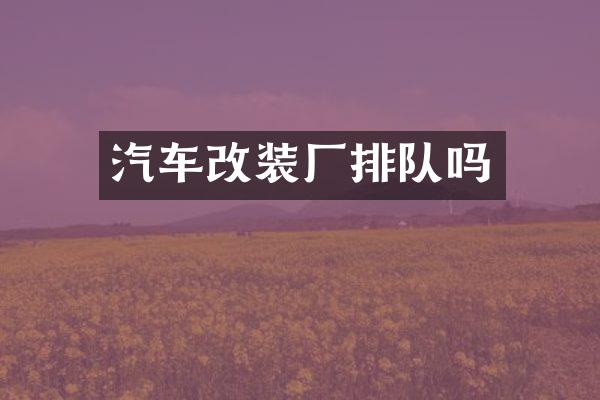 汽车改装厂排队吗