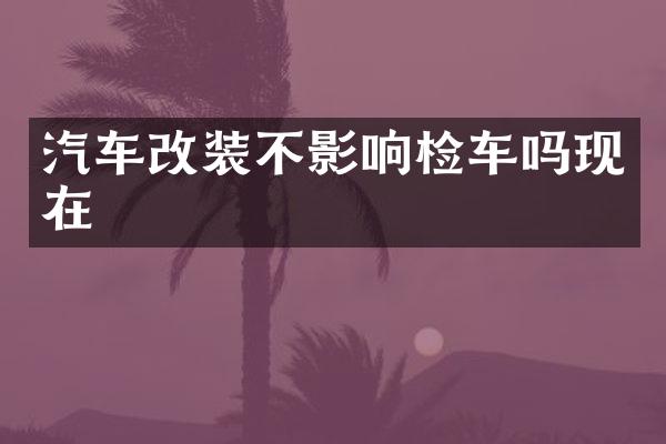 汽车改装不影响检车吗现在