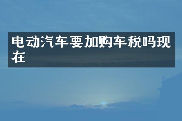 电动汽车要加购车税吗现在