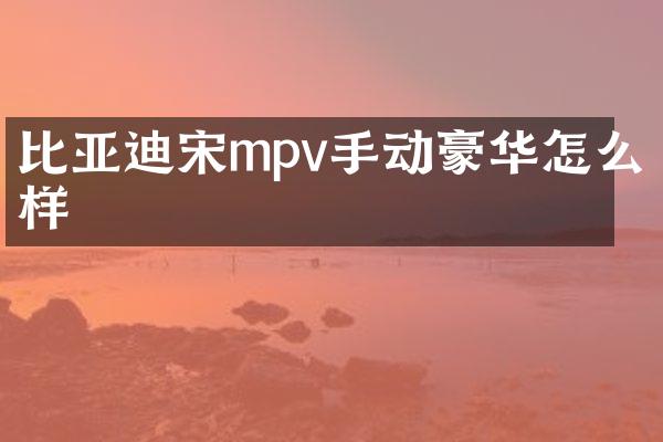 比亚迪宋mpv手动豪华怎么样