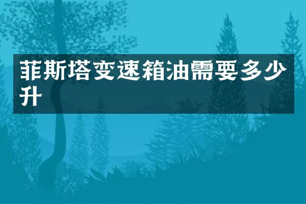 菲斯塔变速箱油需要多少升