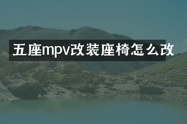 五座mpv改装座椅怎么改