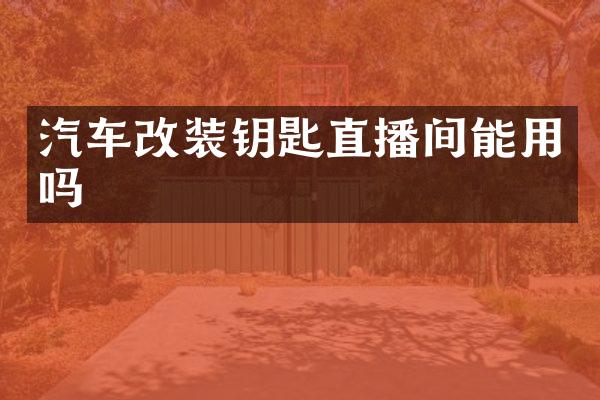 汽车改装钥匙直播间能用吗